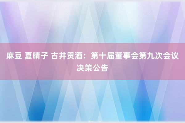 麻豆 夏晴子 古井贡酒：第十届董事会第九次会议决策公告