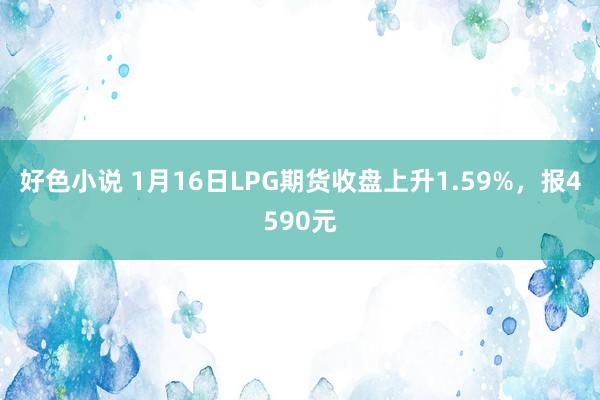 好色小说 1月16日LPG期货收盘上升1.59%，报4590元