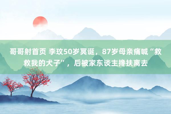 哥哥射首页 李玟50岁冥诞，87岁母亲痛喊“救救我的犬子”，后被家东谈主搀扶离去